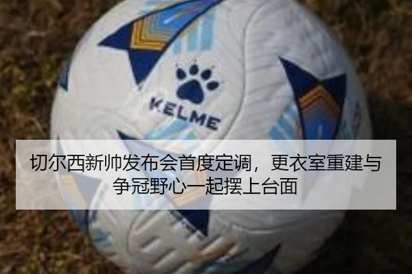 切尔西新帅发布会首度定调，更衣室重建与争冠野心一起摆上台面（kaiyun）
